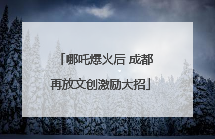 哪吒爆火后 成都再放文创激励大招