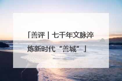 善评｜七千年文脉淬炼新时代“善城”