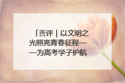 善评｜以文明之光照亮青春征程——为高考学子护航新时代成长之路