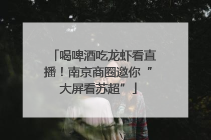 喝啤酒吃龙虾看直播！南京商圈邀你“大屏看苏超”