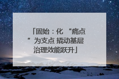 固始：化 “痛点”为支点 撬动基层治理效能跃升