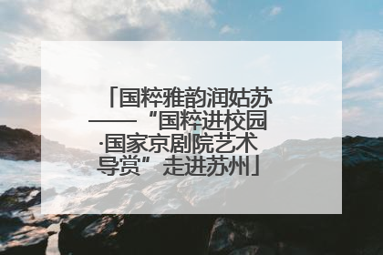 国粹雅韵润姑苏——“国粹进校园·国家京剧院艺术导赏”走进苏州