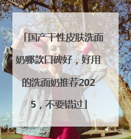 国产干性皮肤洗面奶哪款口碑好，好用的洗面奶推荐2025，不要错过