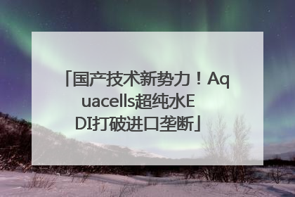 国产技术新势力！Aquacells超纯水EDI打破进口垄断