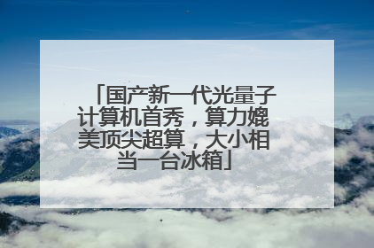 国产新一代光量子计算机首秀，算力媲美顶尖超算，大小相当一台冰箱