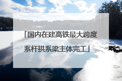 国内在建高铁最大跨度系杆拱系梁主体完工