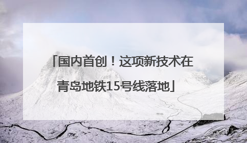 国内首创！这项新技术在青岛地铁15号线落地