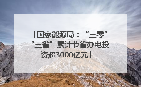 国家能源局：“三零”“三省”累计节省办电投资超3000亿元