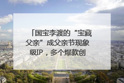 国宝李渡的“宝藏父亲”成父亲节现象级IP，多个爆款创造数千万流量