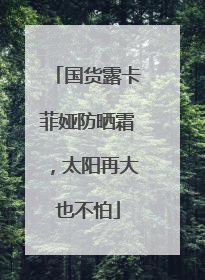 国货露卡菲娅防晒霜，太阳再大也不怕