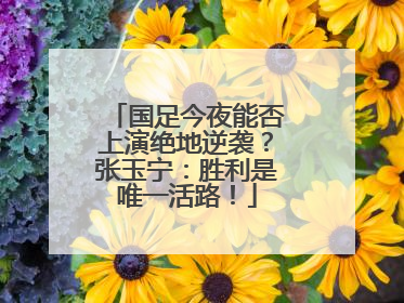 国足今夜能否上演绝地逆袭？张玉宁：胜利是唯一活路！