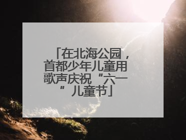 在北海公园，首都少年儿童用歌声庆祝“六一”儿童节