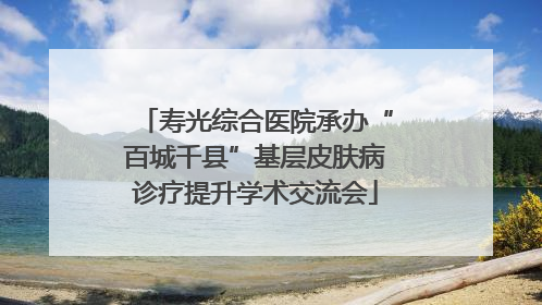 寿光综合医院承办“百城千县”基层皮肤病诊疗提升学术交流会