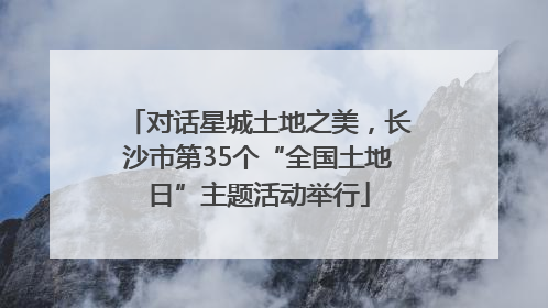 对话星城土地之美，长沙市第35个“全国土地日”主题活动举行