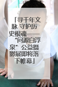寻千年文脉 守护历史根魂——“问源白浮泉”公益摄影展即将落下帷幕