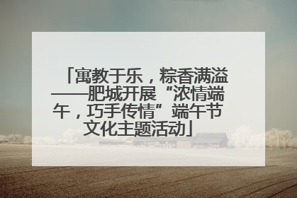 寓教于乐，粽香满溢——肥城开展“浓情端午，巧手传情”端午节文化主题活动