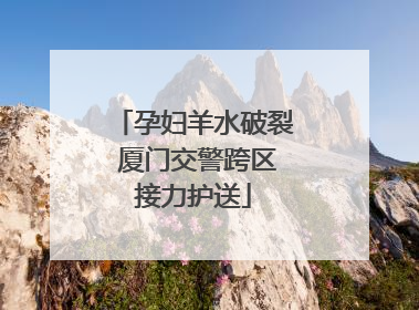 孕妇羊水破裂 厦门交警跨区接力护送