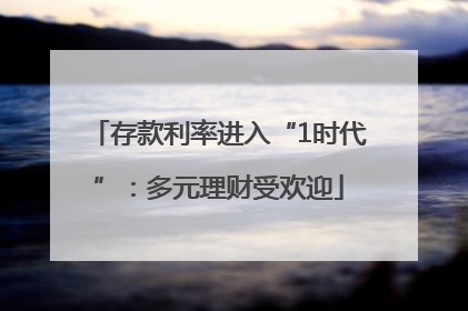 存款利率进入“1时代”：多元理财受欢迎