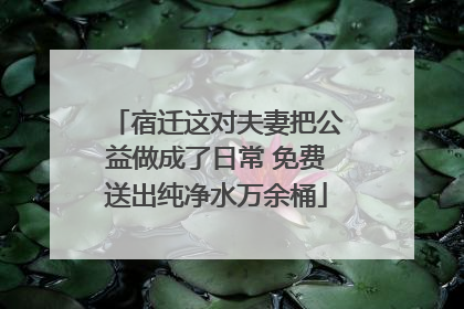 宿迁这对夫妻把公益做成了日常 免费送出纯净水万余桶