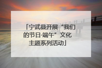 宁武县开展“我们的节日·端午”文化主题系列活动