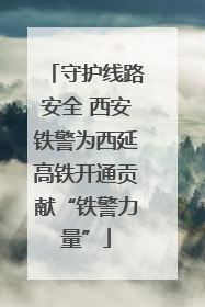 守护线路安全 西安铁警为西延高铁开通贡献“铁警力量”