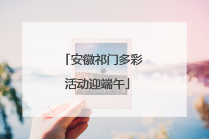 安徽祁门多彩活动迎端午