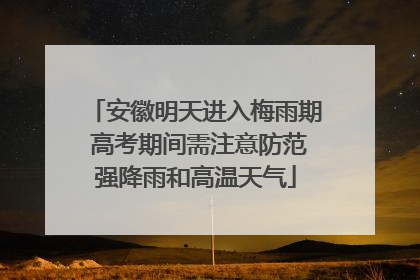 安徽明天进入梅雨期 高考期间需注意防范强降雨和高温天气