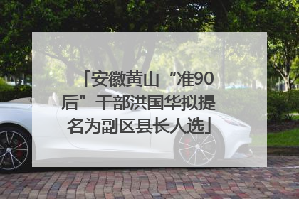 安徽黄山“准90后”干部洪国华拟提名为副区县长人选