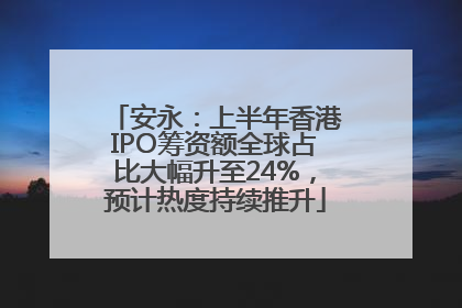 安永：上半年香港IPO筹资额全球占比大幅升至24%，预计热度持续推升