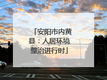 安阳市内黄县：人居环境整治进行时