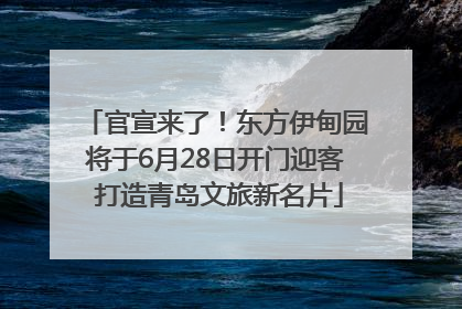 官宣来了！东方伊甸园将于6月28日开门迎客 打造青岛文旅新名片