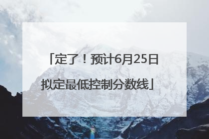 定了！预计6月25日拟定最低控制分数线