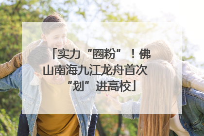 实力“圈粉”！佛山南海九江龙舟首次“划”进高校