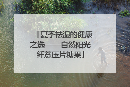 夏季祛湿的健康之选——自然阳光纤薏压片糖果