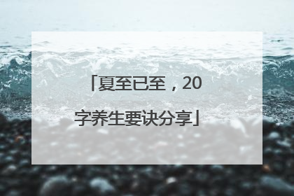 夏至已至，20字养生要诀分享