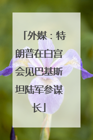 外媒：特朗普在白宫会见巴基斯坦陆军参谋长