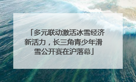 多元联动激活冰雪经济新活力，长三角青少年滑雪公开赛在沪落幕