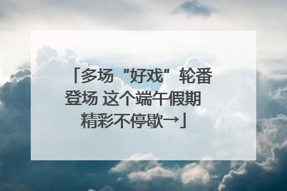 多场“好戏”轮番登场 这个端午假期精彩不停歇→