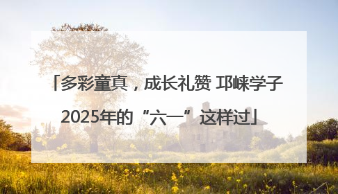 多彩童真，成长礼赞 邛崃学子2025年的“六一”这样过