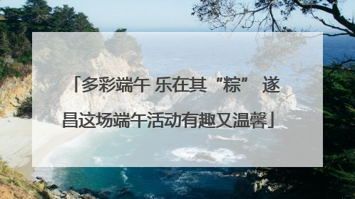 多彩端午 乐在其“粽” 遂昌这场端午活动有趣又温馨