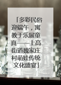多彩民俗迎端午，寓教于乐展童真——上高街道魏家庄村萌娃传统文化盛宴