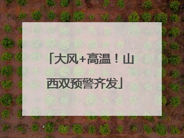 大风+高温！山西双预警齐发