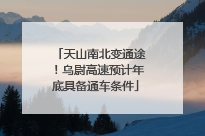 天山南北变通途！乌尉高速预计年底具备通车条件