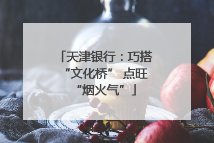 天津银行：巧搭“文化桥” 点旺“烟火气”