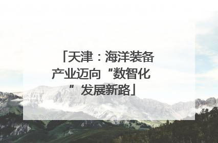 天津：海洋装备产业迈向“数智化”发展新路