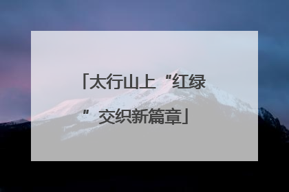 太行山上“红绿”交织新篇章