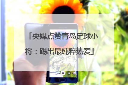 央媒点赞青岛足球小将：踢出最纯粹热爱