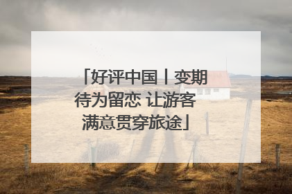 好评中国丨变期待为留恋 让游客满意贯穿旅途