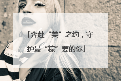 奔赴“美”之约，守护最“粽”要的你