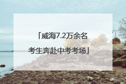 威海7.2万余名考生奔赴中考考场